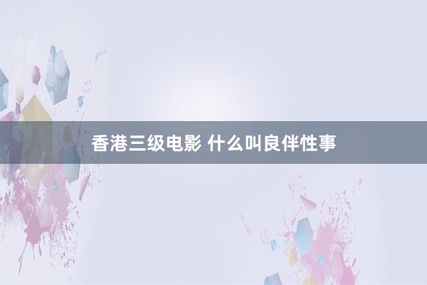 香港三级电影 什么叫良伴性事