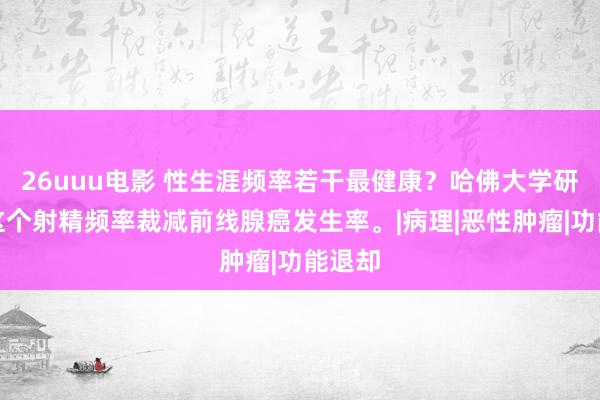 26uuu电影 性生涯频率若干最健康？哈佛大学研讨：这个射精频率裁减前线腺癌发生率。|病理|恶性肿瘤|功能退却