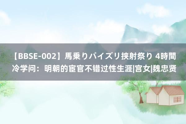 【BBSE-002】馬乗りパイズリ挟射祭り 4時間 冷学问：明朝的宦官不错过性生涯|宫女|魏忠贤