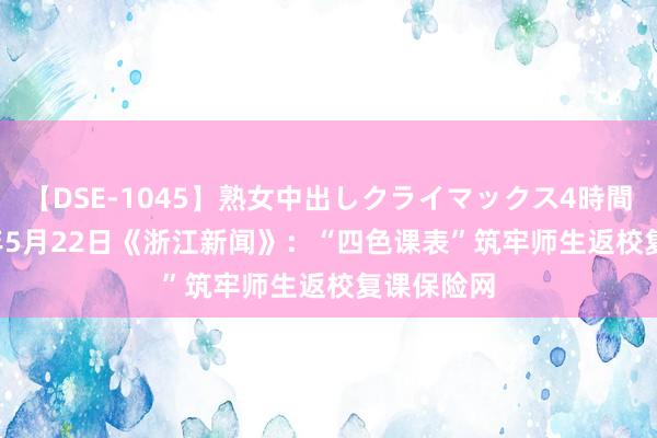 【DSE-1045】熟女中出しクライマックス4時間 4 2020年5月22日《浙江新闻》：“四色课表”筑牢师生返校复课保险网