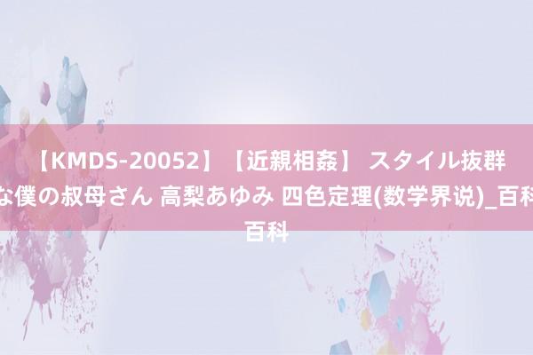 【KMDS-20052】【近親相姦】 スタイル抜群な僕の叔母さん 高梨あゆみ 四色定理(数学界说)_百科