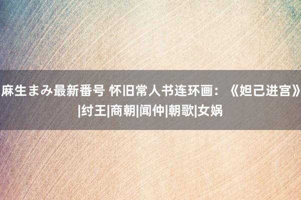 麻生まみ最新番号 怀旧常人书连环画：《妲己进宫》|纣王|商朝|闻仲|朝歌|女娲