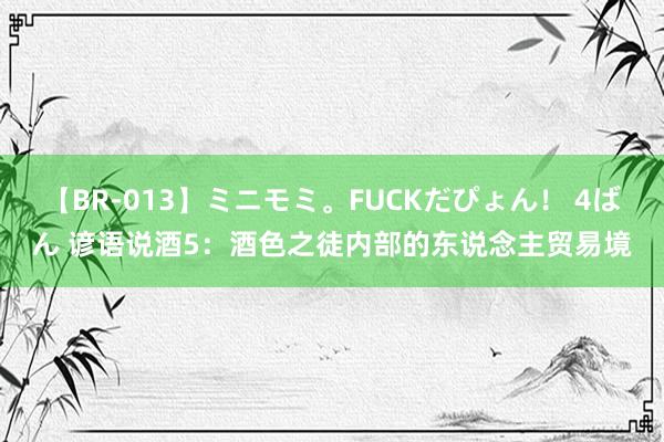 【BR-013】ミニモミ。FUCKだぴょん！ 4ばん 谚语说酒5：酒色之徒内部的东说念主贸易境