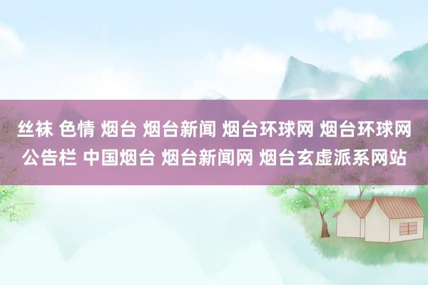 丝袜 色情 烟台 烟台新闻 烟台环球网 烟台环球网公告栏 中国烟台 烟台新闻网 烟台玄虚派系网站