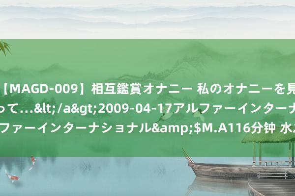 【MAGD-009】相互鑑賞オナニー 私のオナニーを見ながら、あなたもイって…</a>2009-04-17アルファーインターナショナル&$M.A116分钟 水之卷 一卷全