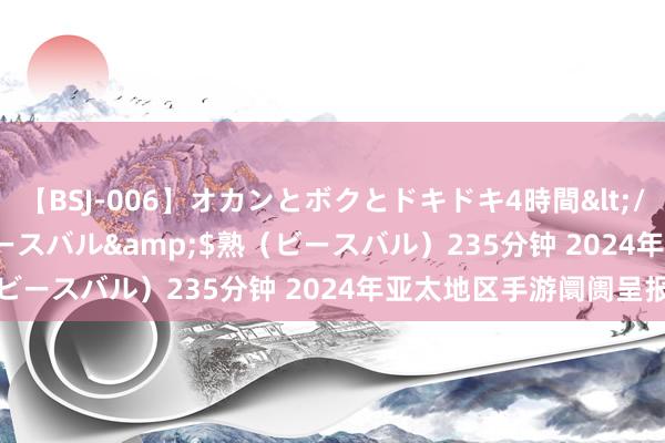 【BSJ-006】オカンとボクとドキドキ4時間</a>2008-04-21ビースバル&$熟（ビースバル）235分钟 2024年亚太地区手游阛阓呈报