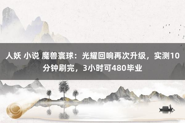 人妖 小说 魔兽寰球：光耀回响再次升级，实测10分钟刷完，3小时可480毕业