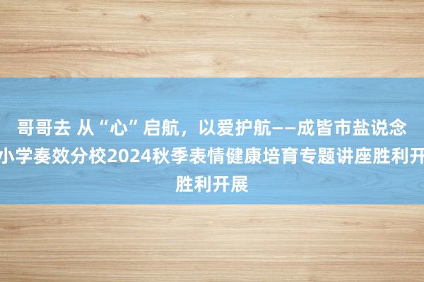 哥哥去 从“心”启航，以爱护航——成皆市盐说念街小学奏效分校2024秋季表情健康培育专题讲座胜利开展