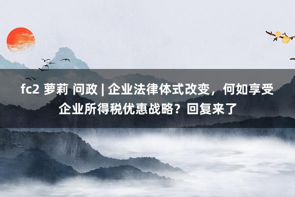 fc2 萝莉 问政 | 企业法律体式改变，何如享受企业所得税优惠战略？回复来了