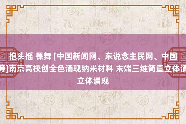 抱头摇 裸舞 [中国新闻网、东说念主民网、中国网等]南京高校创全色涌现纳米材料 末端三维简直立体涌现