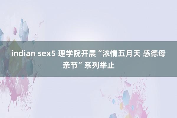 indian sex5 理学院开展“浓情五月天 感德母亲节”系列举止