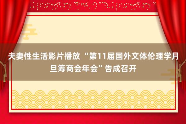 夫妻性生活影片播放 “第11届国外文体伦理学月旦筹商会年会”告成召开