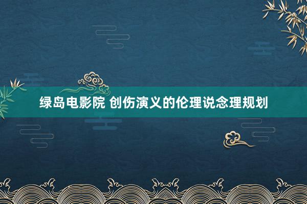 绿岛电影院 创伤演义的伦理说念理规划