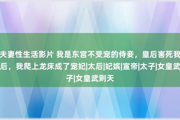 夫妻性生活影片 我是东宫不受宠的侍妾，皇后害死我姐姐后，我爬上龙床成了宠妃|太后|妃嫔|宣帝|太子|女皇武则天