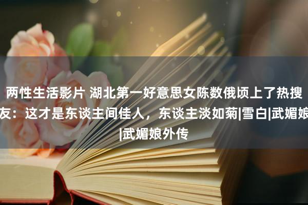 两性生活影片 湖北第一好意思女陈数俄顷上了热搜。网友：这才是东谈主间佳人，东谈主淡如菊|雪白|武媚娘外传