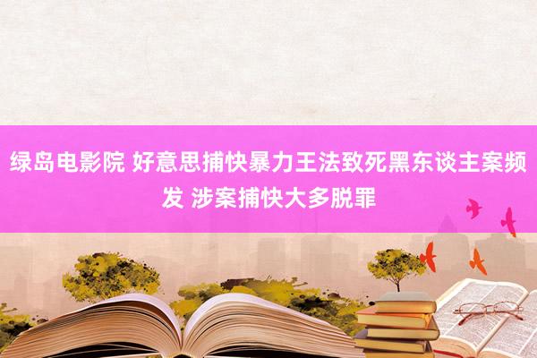 绿岛电影院 好意思捕快暴力王法致死黑东谈主案频发 涉案捕快大多脱罪