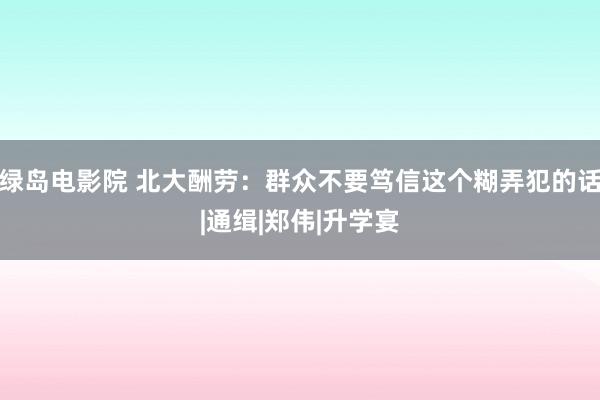 绿岛电影院 北大酬劳：群众不要笃信这个糊弄犯的话|通缉|郑伟|升学宴