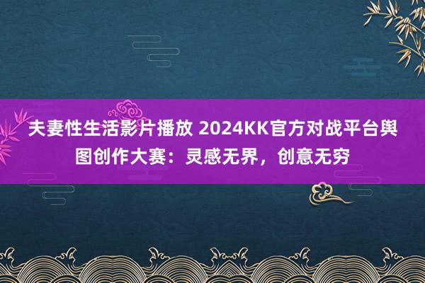 夫妻性生活影片播放 2024KK官方对战平台舆图创作大赛：灵感无界，创意无穷