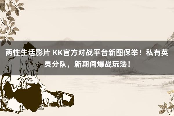 两性生活影片 KK官方对战平台新图保举！私有英灵分队，新期间爆战玩法！