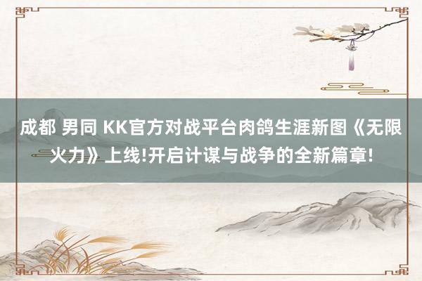 成都 男同 KK官方对战平台肉鸽生涯新图《无限火力》上线!开启计谋与战争的全新篇章!