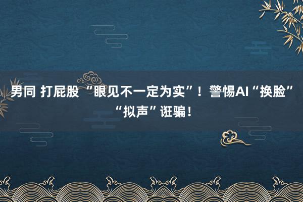 男同 打屁股 “眼见不一定为实”！警惕AI“换脸”“拟声”诳骗！