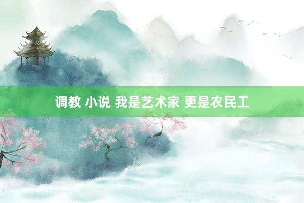 调教 小说 我是艺术家 更是农民工