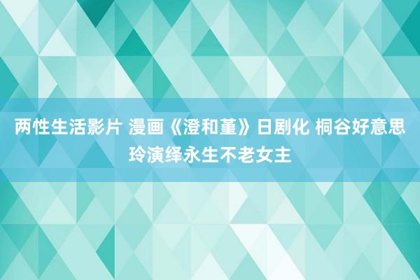 两性生活影片 漫画《澄和堇》日剧化 桐谷好意思玲演绎永生不老女主