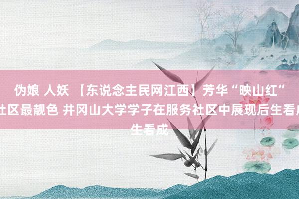 伪娘 人妖 【东说念主民网江西】芳华“映山红” 社区最靓色 井冈山大学学子在服务社区中展现后生看成