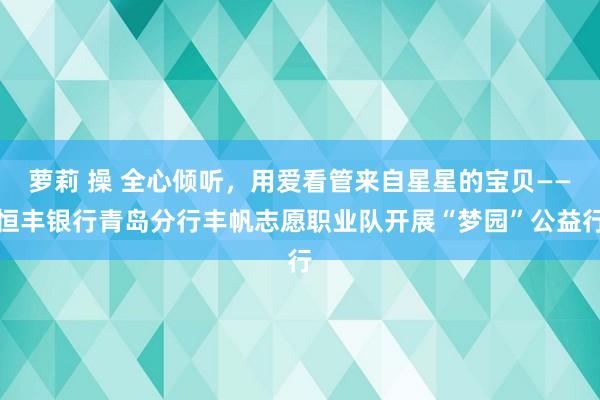 萝莉 操 全心倾听，用爱看管来自星星的宝贝——恒丰银行青岛分行丰帆志愿职业队开展“梦园”公益行