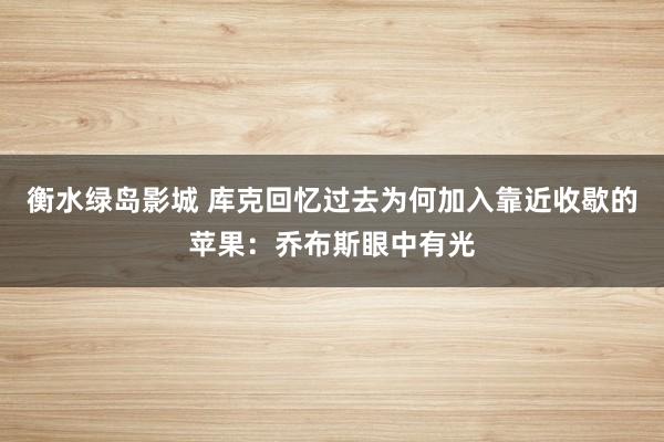 衡水绿岛影城 库克回忆过去为何加入靠近收歇的苹果：乔布斯眼中有光