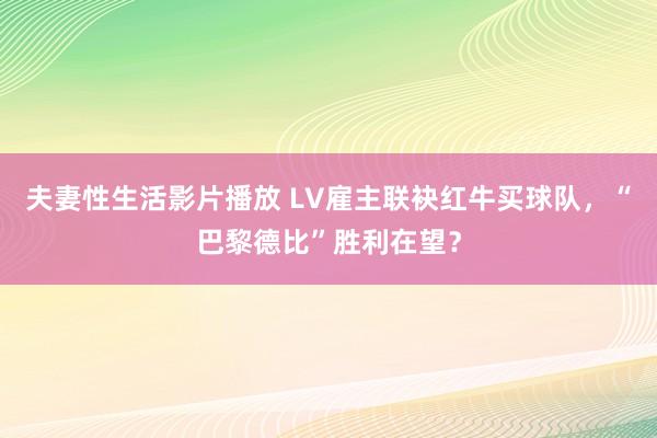 夫妻性生活影片播放 LV雇主联袂红牛买球队，“巴黎德比”胜利在望？