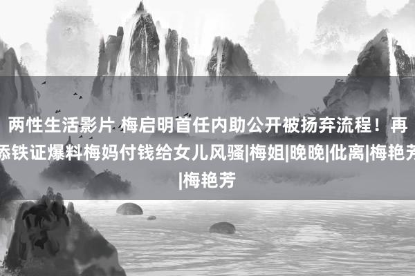 两性生活影片 梅启明首任内助公开被扬弃流程！再添铁证爆料梅妈付钱给女儿风骚|梅姐|晚晚|仳离|梅艳芳