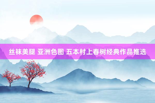 丝袜美腿 亚洲色图 五本村上春树经典作品推选