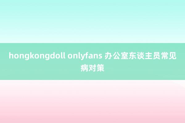 hongkongdoll onlyfans 办公室东谈主员常见病对策