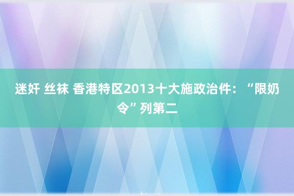 迷奸 丝袜 香港特区2013十大施政治件：“限奶令”列第二