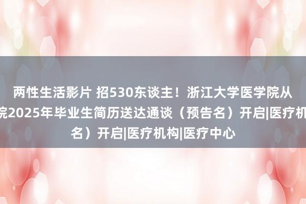 两性生活影片 招530东谈主！浙江大学医学院从属邵逸夫病院2025年毕业生简历送达通谈（预告名）开启|医疗机构|医疗中心