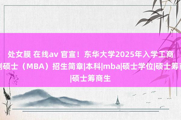 处女膜 在线av 官宣！东华大学2025年入学工商管制硕士（MBA）招生简章|本科|mba|硕士学位|硕士筹商生