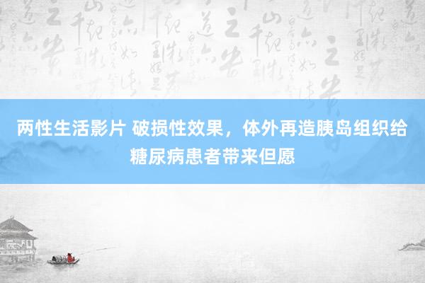 两性生活影片 破损性效果，体外再造胰岛组织给糖尿病患者带来但愿