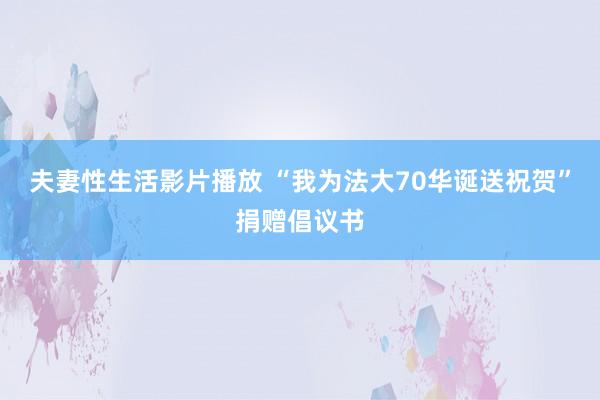 夫妻性生活影片播放 “我为法大70华诞送祝贺”捐赠倡议书