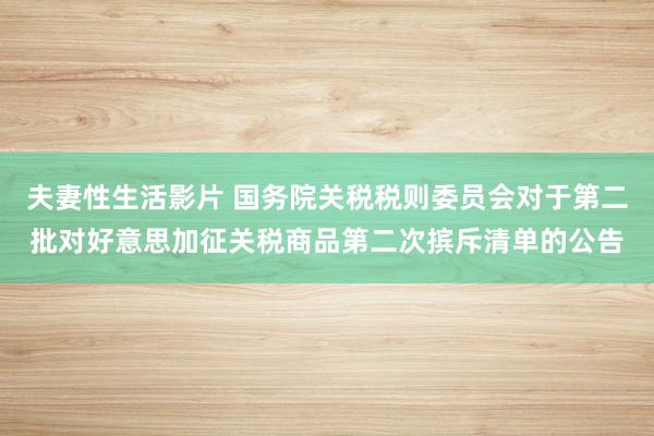 夫妻性生活影片 国务院关税税则委员会对于第二批对好意思加征关税商品第二次摈斥清单的公告