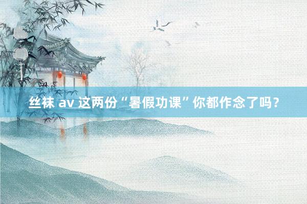 丝袜 av 这两份“暑假功课”你都作念了吗？