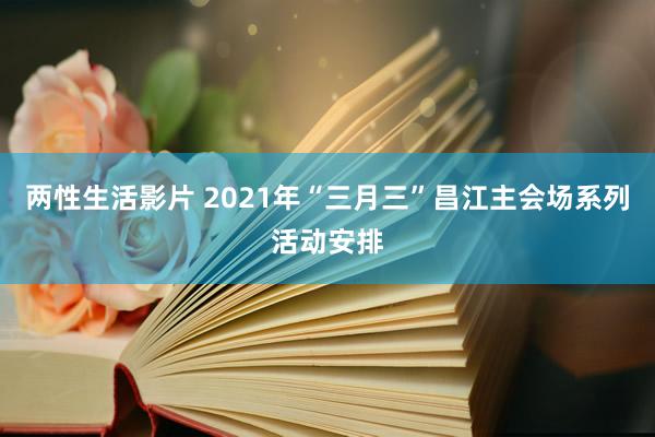 两性生活影片 2021年“三月三”昌江主会场系列活动安排