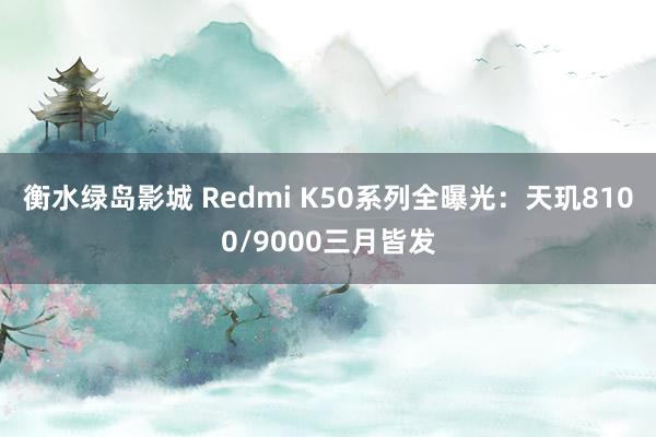 衡水绿岛影城 Redmi K50系列全曝光：天玑8100/9000三月皆发