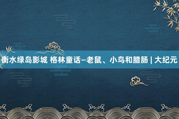 衡水绿岛影城 格林童话—老鼠、小鸟和腊肠 | 大纪元