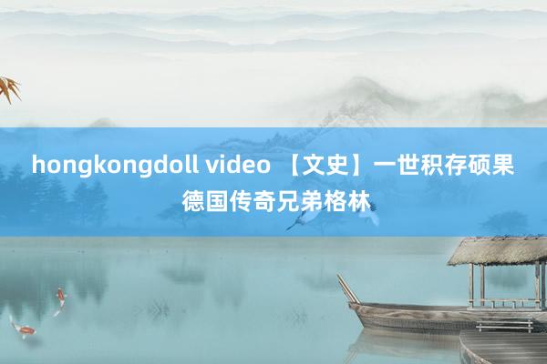 hongkongdoll video 【文史】一世积存硕果 德国传奇兄弟格林