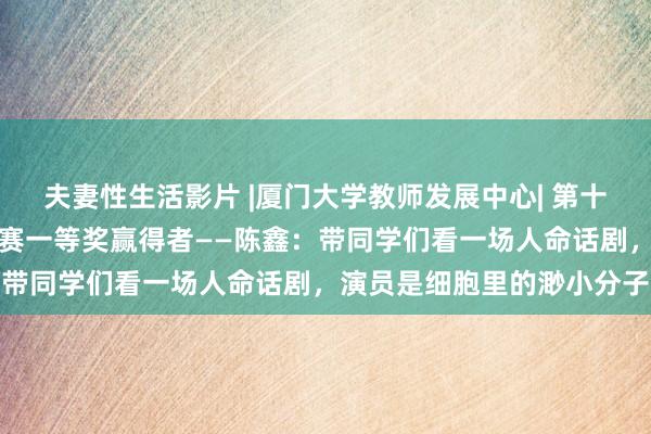 夫妻性生活影片 |厦门大学教师发展中心| 第十七届后生教师造就技巧比赛一等奖赢得者——陈鑫：带同学们看一场人命话剧，演员是细胞里的渺小分子