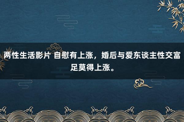 两性生活影片 自慰有上涨，婚后与爱东谈主性交富足莫得上涨。