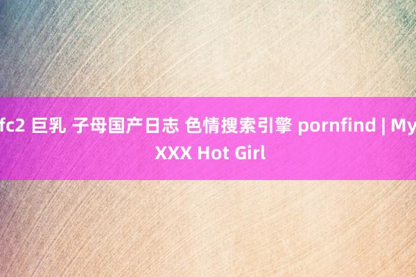 fc2 巨乳 子母国产日志 色情搜索引擎 pornfind | My XXX Hot Girl