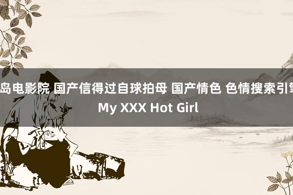 绿岛电影院 国产信得过自球拍母 国产情色 色情搜索引擎 | My XXX Hot Girl