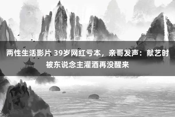 两性生活影片 39岁网红亏本，亲哥发声：献艺时被东说念主灌酒再没醒来